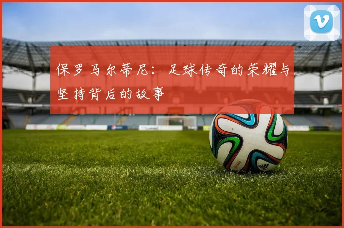 保罗马尔蒂尼：足球传奇的荣耀与坚持背后的故事