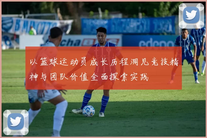 以篮球运动员成长历程洞见竞技精神与团队价值全面探索实践