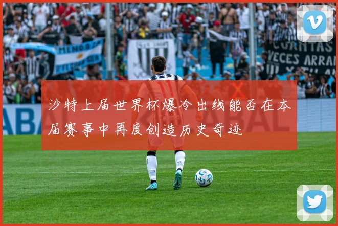 沙特上届世界杯爆冷出线能否在本届赛事中再度创造历史奇迹