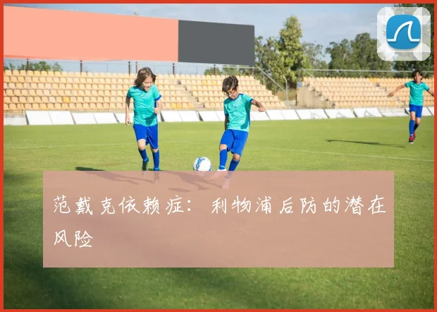 范戴克依赖症：利物浦后防的潜在风险