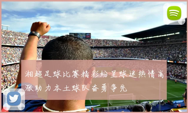 湘超足球比赛精彩纷呈球迷热情高涨助力本土球队奋勇争先