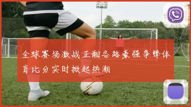全球赛场激战正酣各路豪强争锋体育比分实时掀起热潮