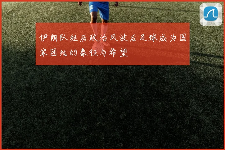 伊朗队经历政治风波后足球成为国家团结的象征与希望