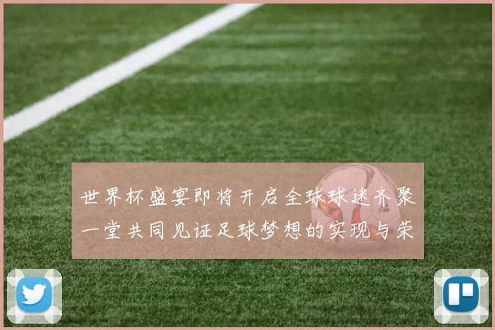 世界杯盛宴即将开启全球球迷齐聚一堂共同见证足球梦想的实现与荣耀的争夺