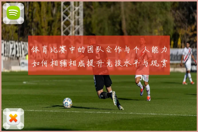 体育比赛中的团队合作与个人能力如何相辅相成提升竞技水平与观赏性