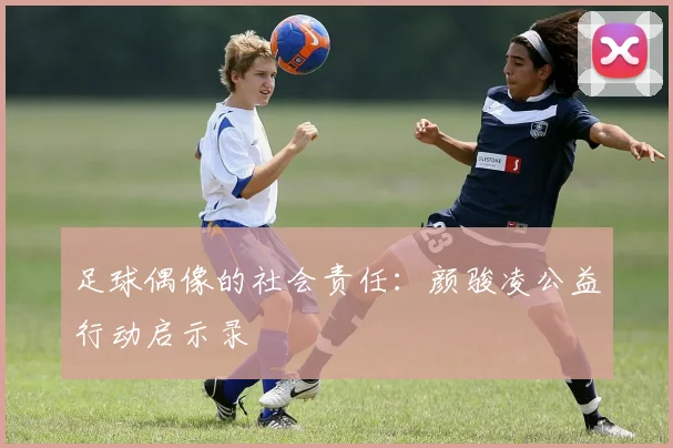 足球偶像的社会责任：颜骏凌公益行动启示录