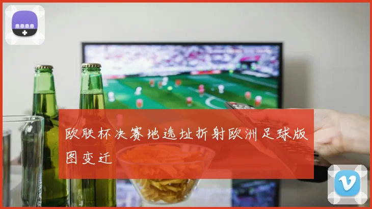 欧联杯决赛地选址折射欧洲足球版图变迁