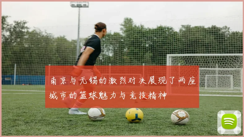 南京与无锡的激烈对决展现了两座城市的篮球魅力与竞技精神