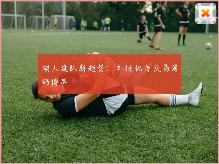 湖人建队新趋势：年轻化与交易筹码博弈