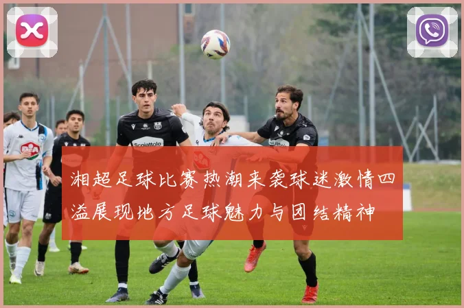 湘超足球比赛热潮来袭球迷激情四溢展现地方足球魅力与团结精神