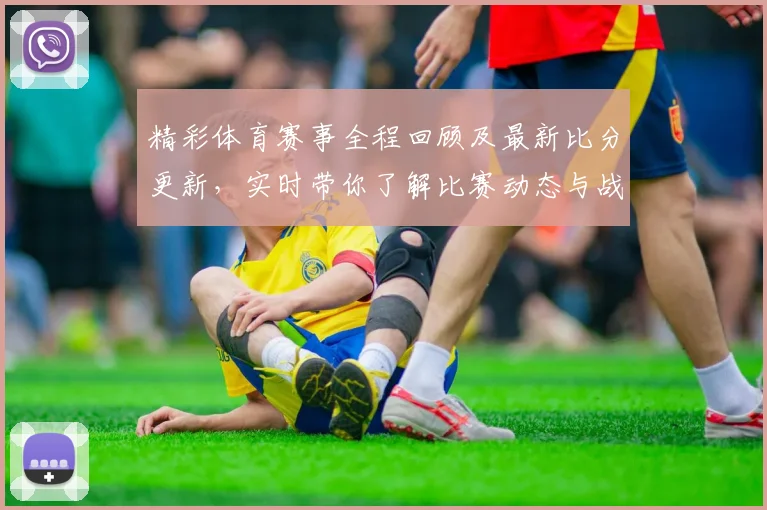 精彩体育赛事全程回顾及最新比分更新，实时带你了解比赛动态与战况分析