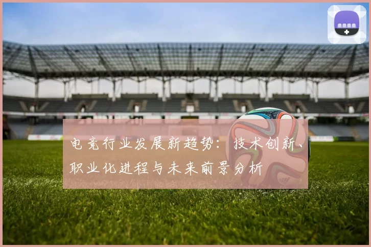 电竞行业发展新趋势：技术创新、职业化进程与未来前景分析