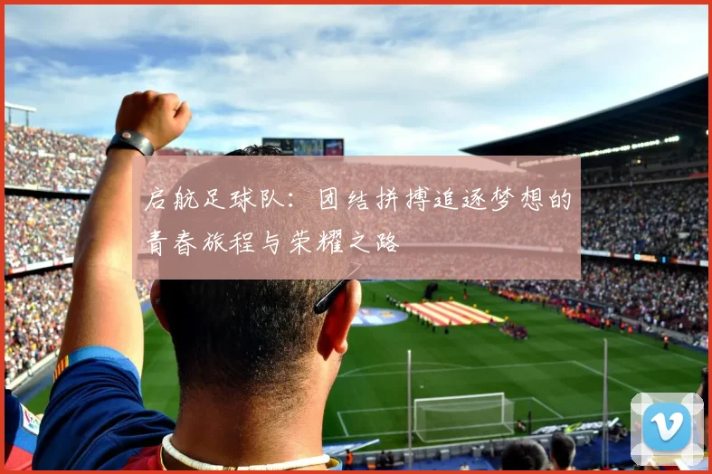 启航足球队：团结拼搏追逐梦想的青春旅程与荣耀之路