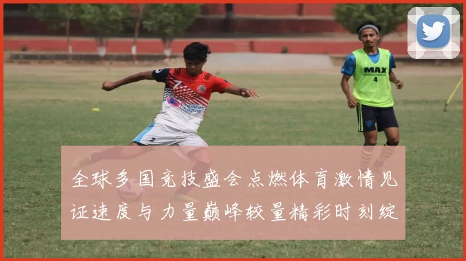 全球多国竞技盛会点燃体育激情见证速度与力量巅峰较量精彩时刻绽放