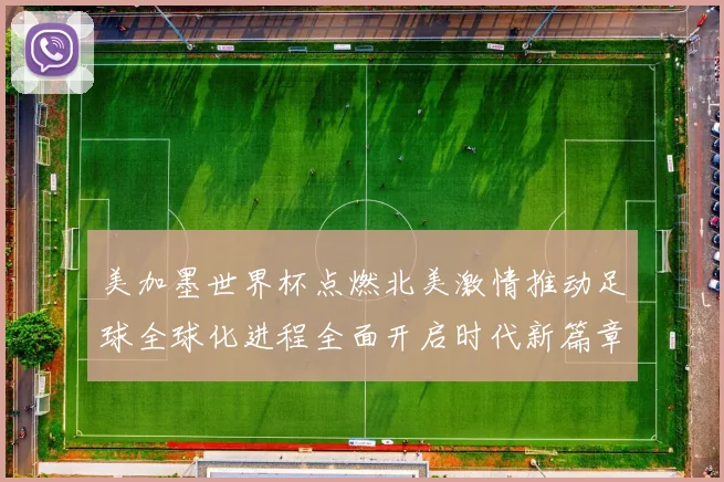 美加墨世界杯点燃北美激情推动足球全球化进程全面开启时代新篇章