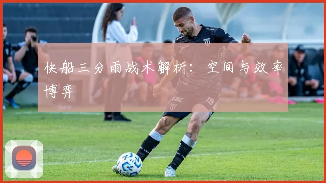 快船三分雨战术解析：空间与效率博弈