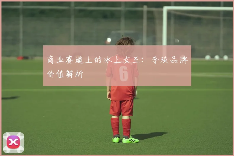 商业赛道上的冰上女王：李琰品牌价值解析